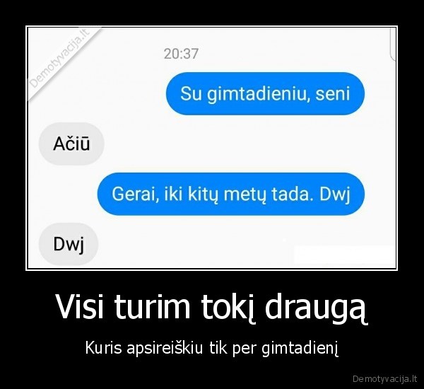 Visi turim tokį draugą - Kuris apsireiškiu tik per gimtadienį. 