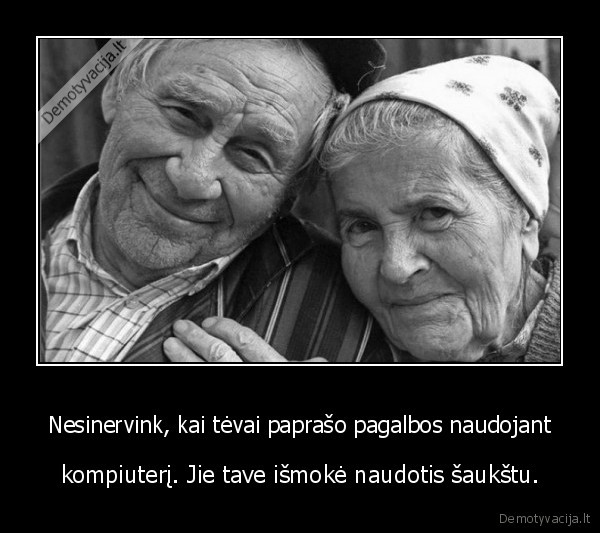 Nesinervink, kai tėvai paprašo pagalbos naudojant - kompiuterį. Jie tave išmokė naudotis šaukštu.. 