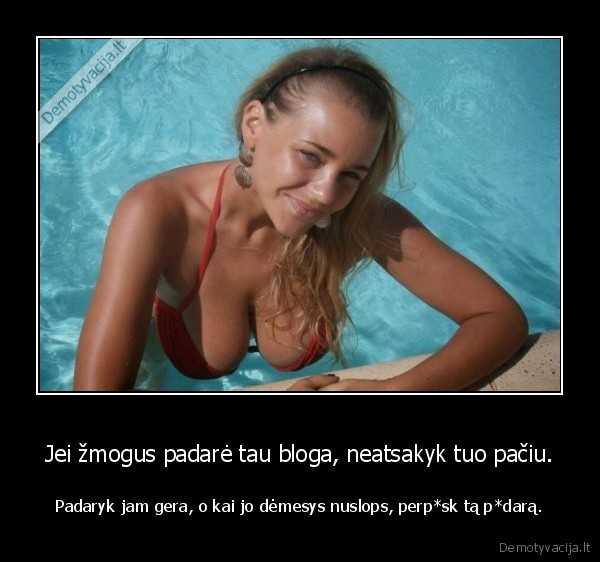 Jei žmogus padarė tau bloga, neatsakyk tuo pačiu. - Padaryk jam gera, o kai jo dėmesys nuslops, perp*sk tą p*darą.. 