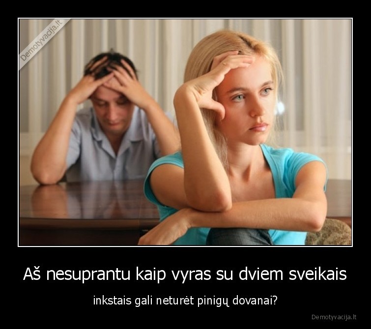 Aš nesuprantu kaip vyras su dviem sveikais - inkstais gali neturėt pinigų dovanai?. 
