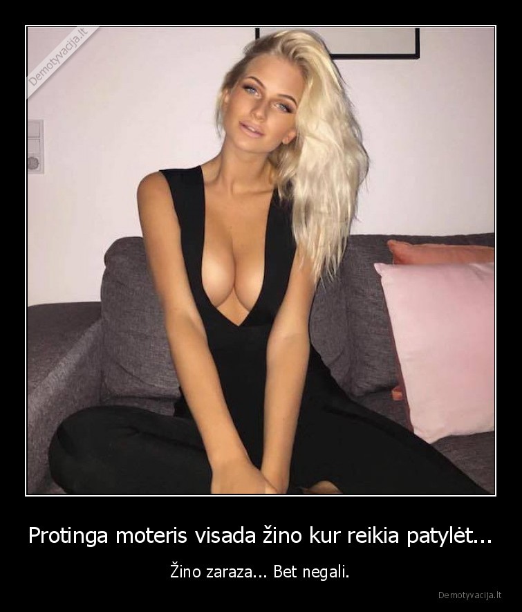 Protinga moteris visada žino kur reikia patylėt... - Žino zaraza... Bet negali.. 