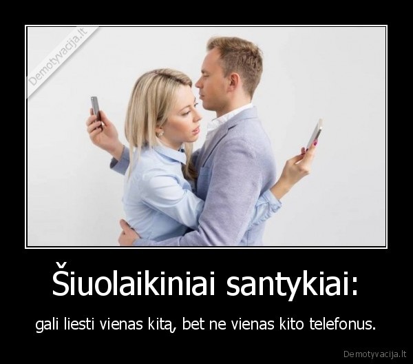 Šiuolaikiniai santykiai: - gali liesti vienas kitą, bet ne vienas kito telefonus.. 