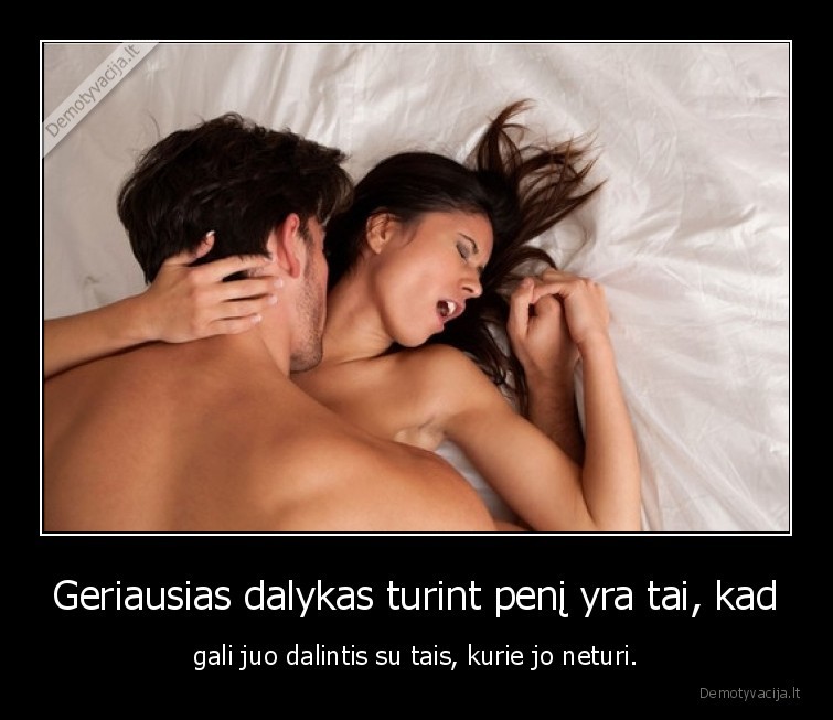 Geriausias dalykas turint penį yra tai, kad - gali juo dalintis su tais, kurie jo neturi.. 