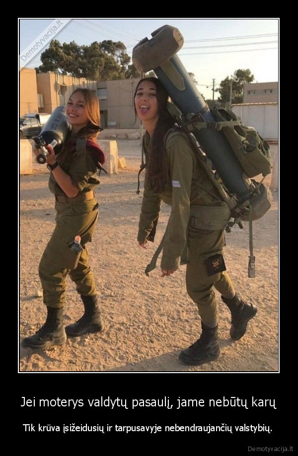 Jei moterys valdytų pasaulį, jame nebūtų karų - Tik krūva įsižeidusių ir tarpusavyje nebendraujančių valstybių.. 