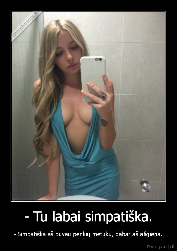 - Tu labai simpatiška. - - Simpatiška aš buvau penkių metukų, dabar aš afigiena.. 