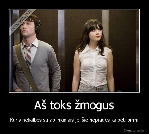 Aš toks žmogus - Kuris nekalbės su aplinkiniais jei šie nepradės kalbėti pirmi. 