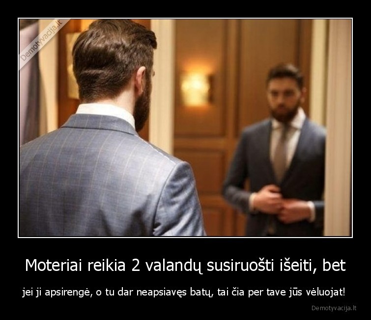 Moteriai reikia 2 valandų susiruošti išeiti, bet - jei ji apsirengė, o tu dar neapsiavęs batų, tai čia per tave jūs vėluojat!. 