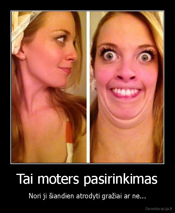 Tai moters pasirinkimas - Nori ji šiandien atrodyti gražiai ar ne.... 