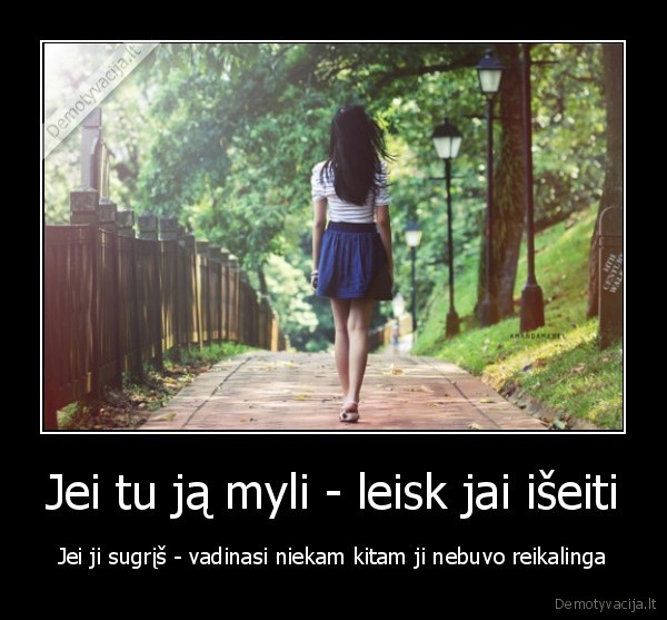 Jei tu ją myli - leisk jai išeiti - Jei ji sugrįš - vadinasi niekam kitam ji nebuvo reikalinga. 