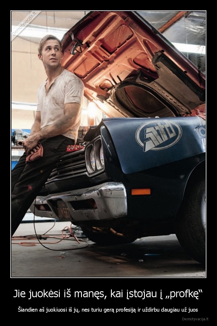 Jie juokėsi iš manęs, kai įstojau į „profkę“ - Šiandien aš juokiuosi iš jų, nes turiu gerą profesiją ir uždirbu daugiau už juos. 