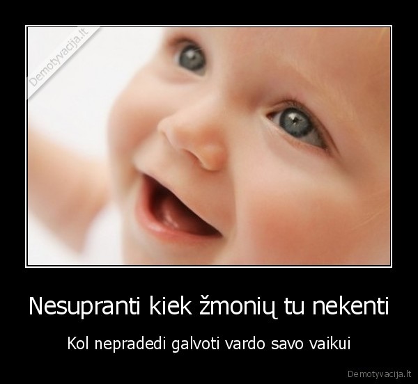 Nesupranti kiek žmonių tu nekenti - Kol nepradedi galvoti vardo savo vaikui. 