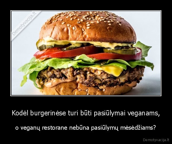 Kodėl burgerinėse turi būti pasiūlymai veganams, - o veganų restorane nebūna pasiūlymų mėsėdžiams?. 