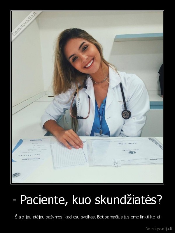 - Paciente, kuo skundžiatės? - - Šiaip jau atėjau pažymos, kad esu sveikas. Bet pamačius jus ėmė linkti keliai.. 