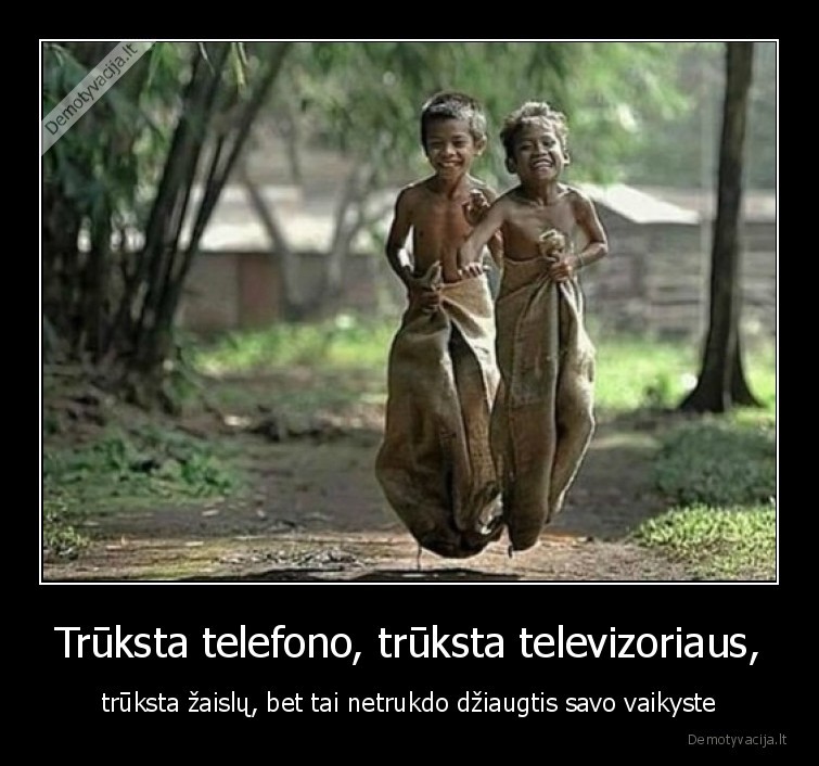 Trūksta telefono, trūksta televizoriaus, - trūksta žaislų, bet tai netrukdo džiaugtis savo vaikyste. 