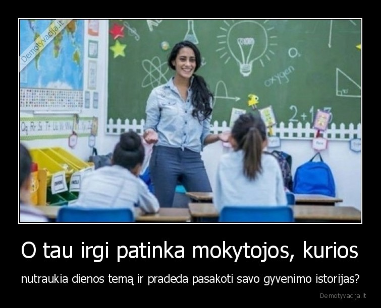 O tau irgi patinka mokytojos, kurios - nutraukia dienos temą ir pradeda pasakoti savo gyvenimo istorijas?. 