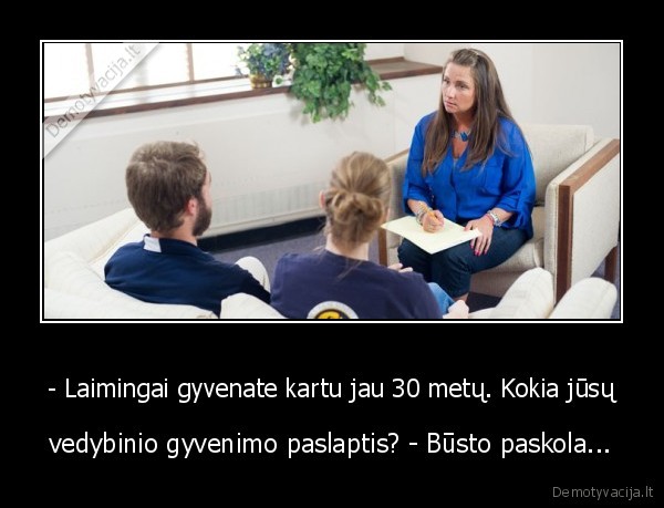 - Laimingai gyvenate kartu jau 30 metų. Kokia jūsų - vedybinio gyvenimo paslaptis? - Būsto paskola.... 