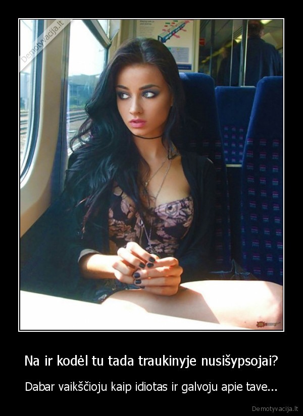 Na ir kodėl tu tada traukinyje nusišypsojai? - Dabar vaikščioju kaip idiotas ir galvoju apie tave.... 