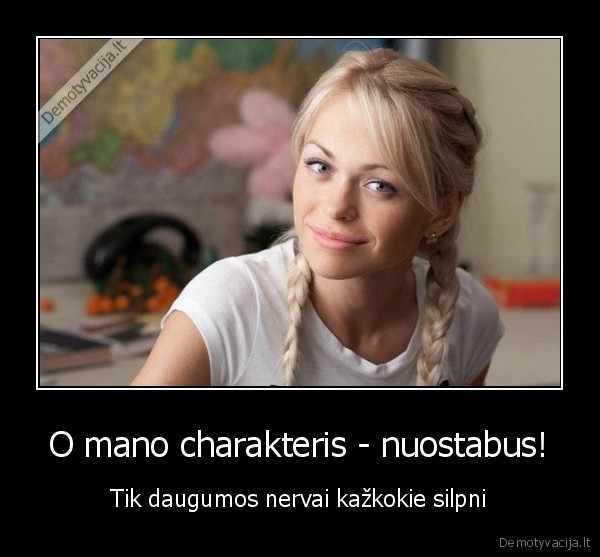 O mano charakteris - nuostabus! - Tik daugumos nervai kažkokie silpni. 