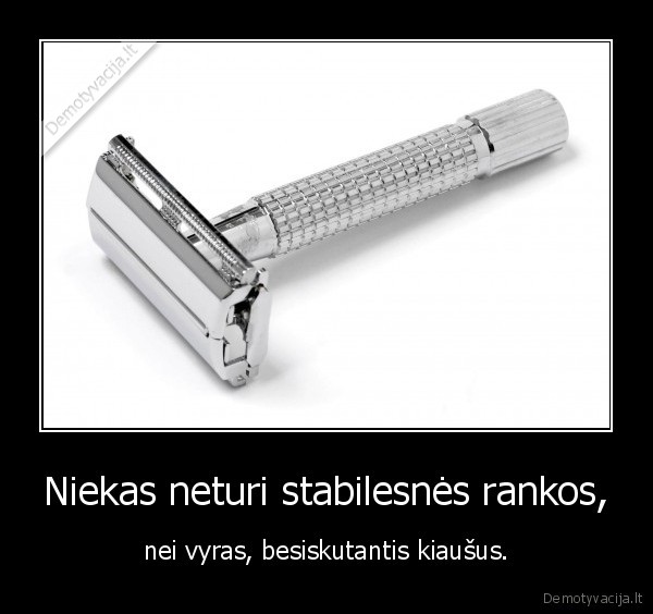 Niekas neturi stabilesnės rankos, - nei vyras, besiskutantis kiaušus.. 