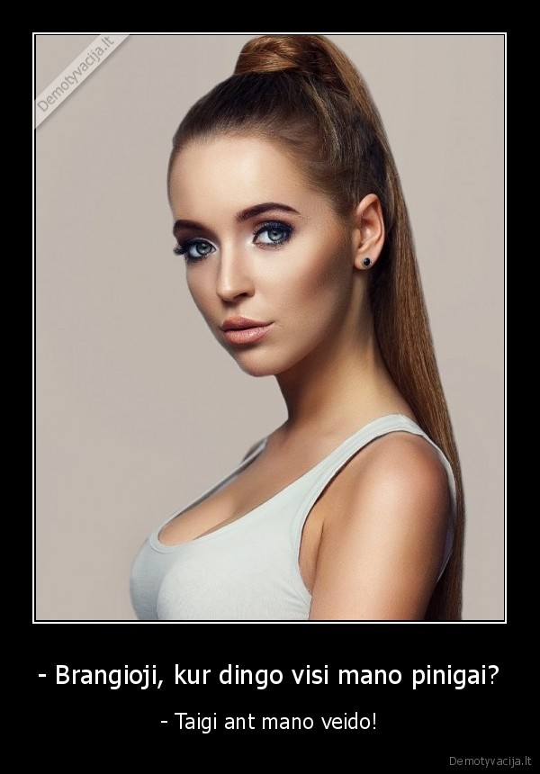 - Brangioji, kur dingo visi mano pinigai? - - Taigi ant mano veido!. 