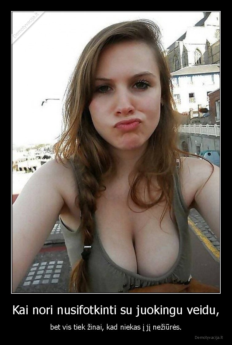 Kai nori nusifotkinti su juokingu veidu, - bet vis tiek žinai, kad niekas į jį nežiūrės.. 