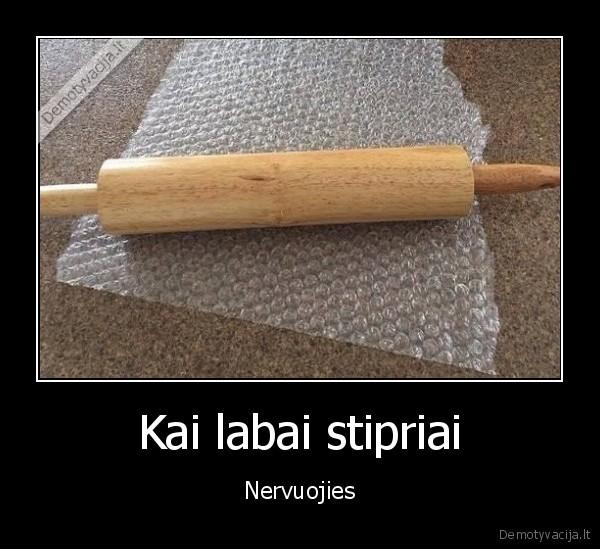 Kai labai stipriai - Nervuojies. 