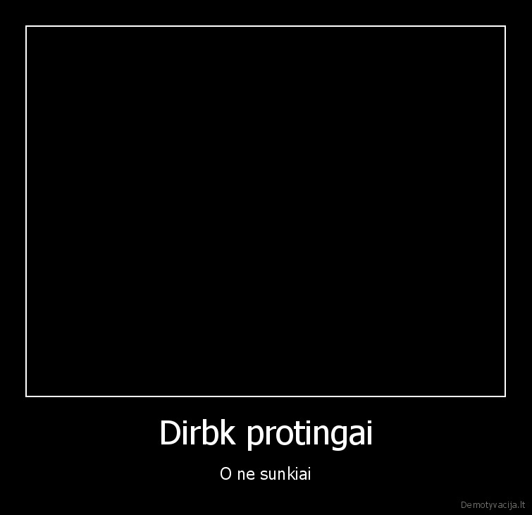 Dirbk protingai - O ne sunkiai. 