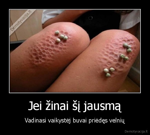 Jei žinai šį jausmą - Vadinasi vaikystėj buvai priėdęs velnių. 