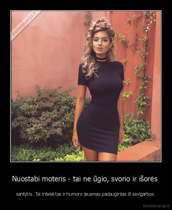 Nuostabi moteris - tai ne ūgio, svorio ir išorės  - santykis. Tai intelektas ir humoro jausmas padaugintas iš savigarbos.. 