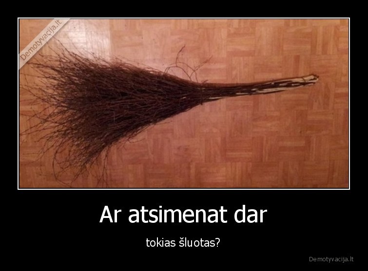 Ar atsimenat dar - tokias šluotas?. 