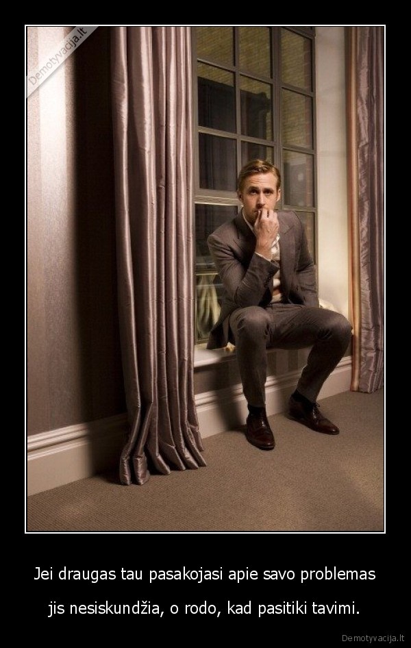 Jei draugas tau pasakojasi apie savo problemas - jis nesiskundžia, o rodo, kad pasitiki tavimi.. 