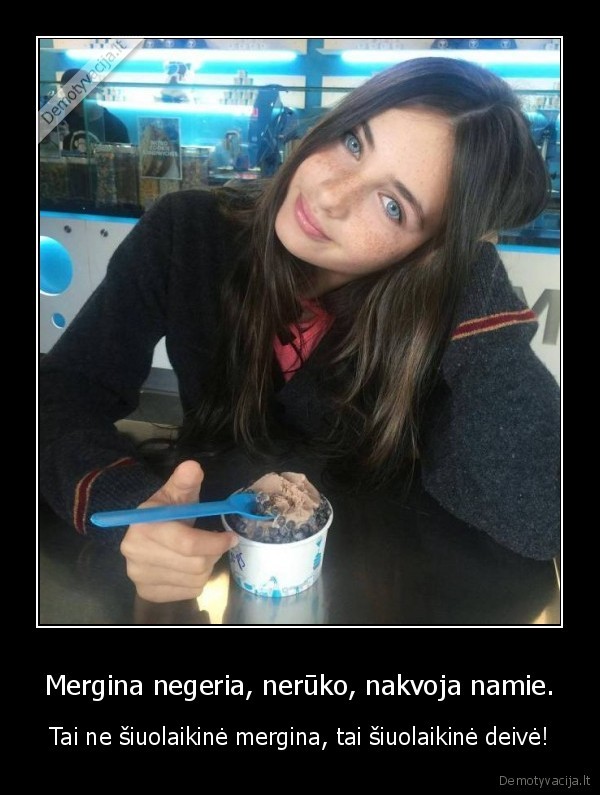 Mergina negeria, nerūko, nakvoja namie. - Tai ne šiuolaikinė mergina, tai šiuolaikinė deivė!. 