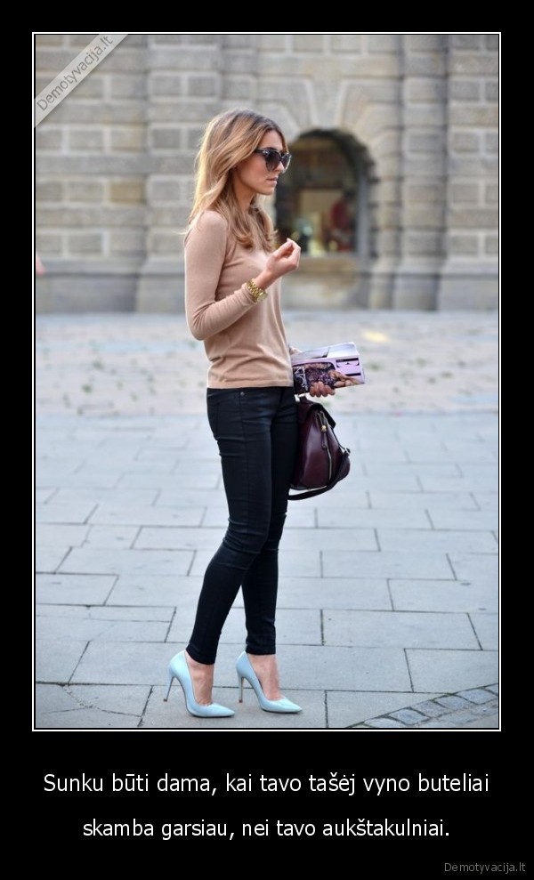Sunku būti dama, kai tavo tašėj vyno buteliai - skamba garsiau, nei tavo aukštakulniai.. 