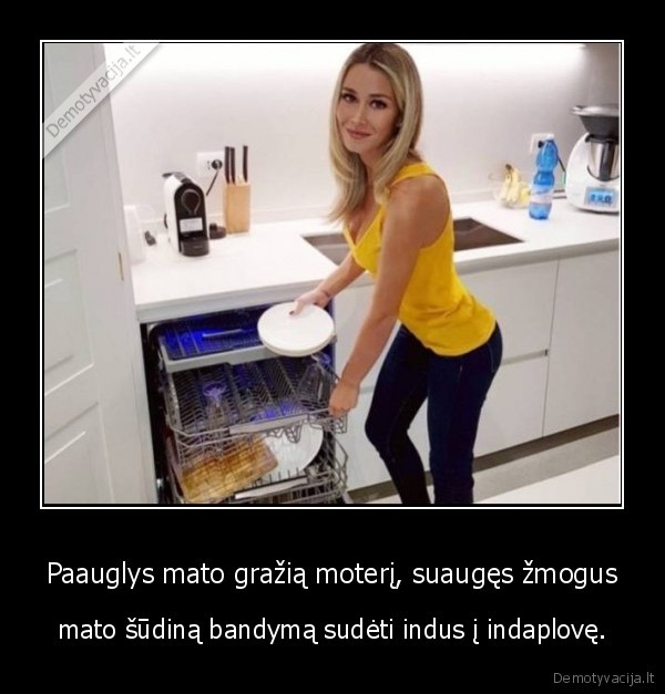 Paauglys mato gražią moterį, suaugęs žmogus - mato šūdiną bandymą sudėti indus į indaplovę.. 