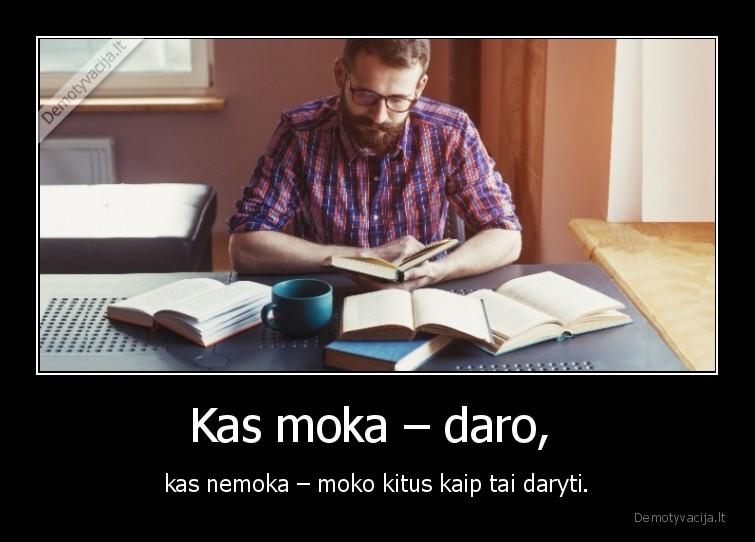 Kas moka – daro,  - kas nemoka – moko kitus kaip tai daryti.. 