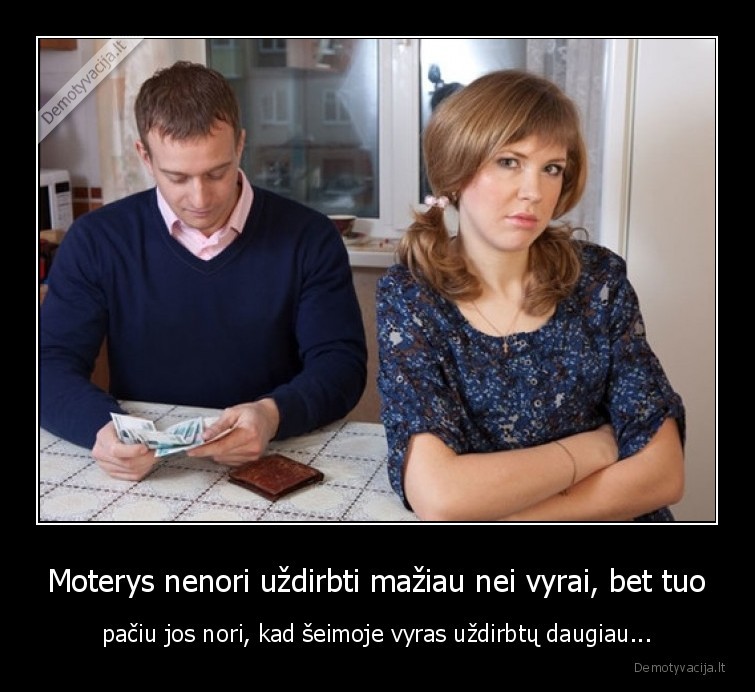 Moterys nenori uždirbti mažiau nei vyrai, bet tuo - pačiu jos nori, kad šeimoje vyras uždirbtų daugiau.... 