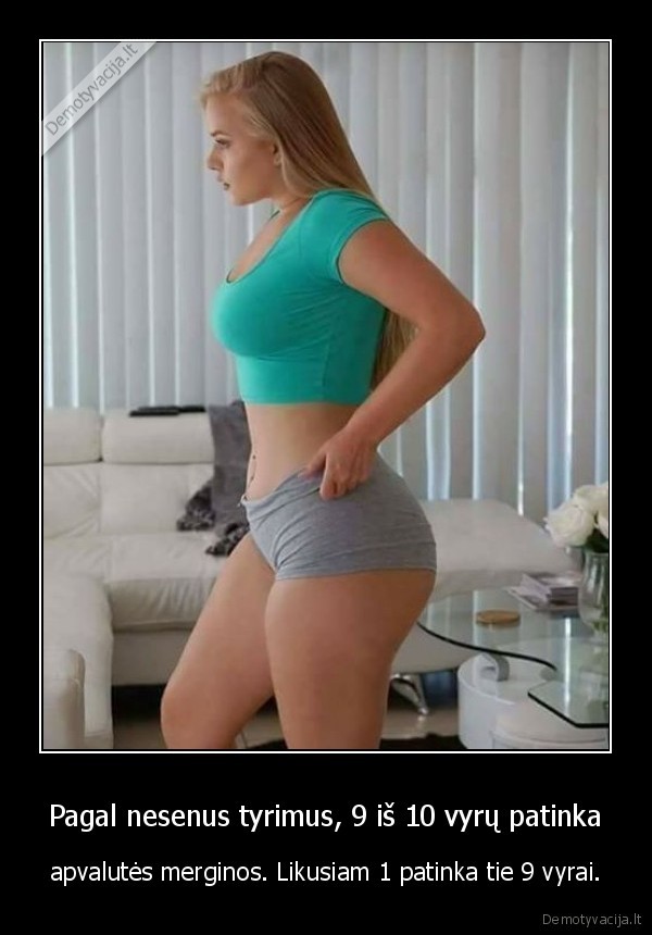 Pagal nesenus tyrimus, 9 iš 10 vyrų patinka - apvalutės merginos. Likusiam 1 patinka tie 9 vyrai.. 