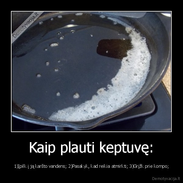 Kaip plauti keptuvę: - 1)Įpilk į ją karšto vandens; 2)Pasakyk, kad reikia atmirkti; 3)Grįžk prie kompo;. 