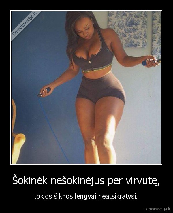 Šokinėk nešokinėjus per virvutę, - tokios šiknos lengvai neatsikratysi.. 