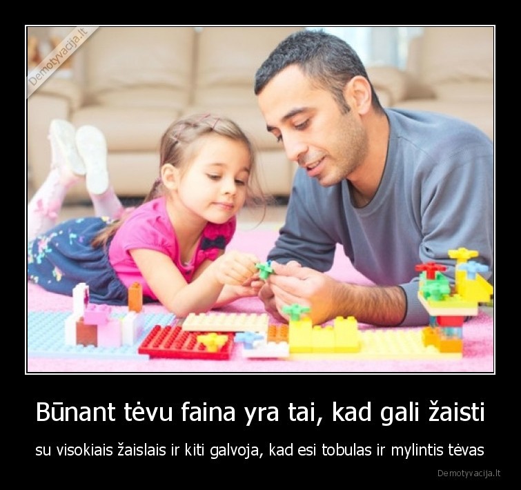 Būnant tėvu faina yra tai, kad gali žaisti - su visokiais žaislais ir kiti galvoja, kad esi tobulas ir mylintis tėvas. 