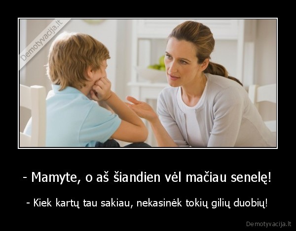 - Mamyte, o aš šiandien vėl mačiau senelę! - - Kiek kartų tau sakiau, nekasinėk tokių gilių duobių!. 
