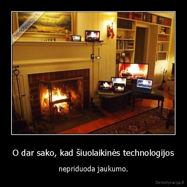 O dar sako, kad šiuolaikinės technologijos - nepriduoda jaukumo.. 