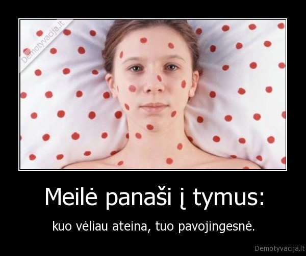 Meilė panaši į tymus: - kuo vėliau ateina, tuo pavojingesnė.. 