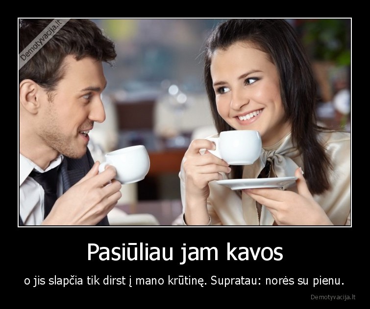 Pasiūliau jam kavos - o jis slapčia tik dirst į mano krūtinę. Supratau: norės su pienu.. 