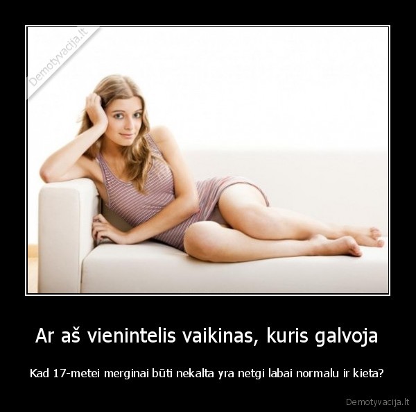 Ar aš vienintelis vaikinas, kuris galvoja - Kad 17-metei merginai būti nekalta yra netgi labai normalu ir kieta?. 