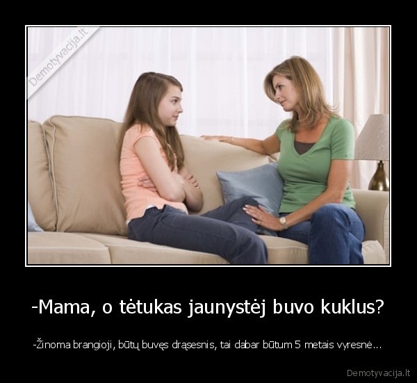 -Mama, o tėtukas jaunystėj buvo kuklus? - -Žinoma brangioji, būtų buvęs drąsesnis, tai dabar būtum 5 metais vyresnė.... 