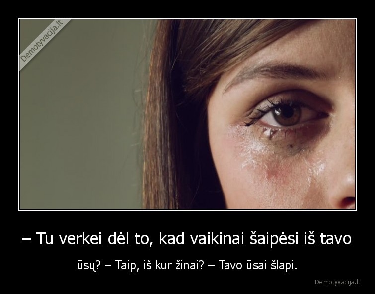 – Tu verkei dėl to, kad vaikinai šaipėsi iš tavo - ūsų? – Taip, iš kur žinai? – Tavo ūsai šlapi.. 