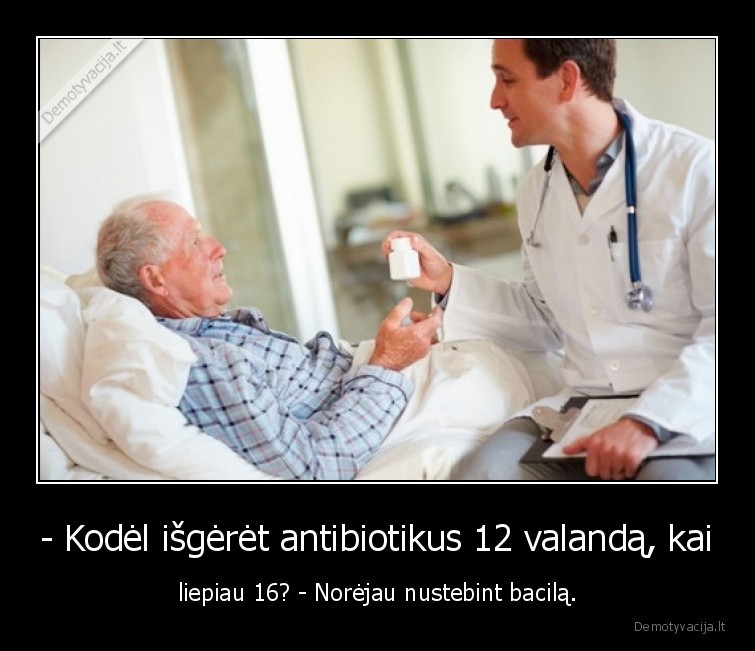 - Kodėl išgėrėt antibiotikus 12 valandą, kai - liepiau 16? - Norėjau nustebint bacilą.. 