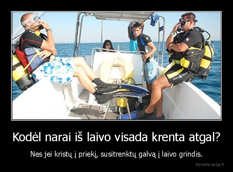 Kodėl narai iš laivo visada krenta atgal? - Nes jei kristų į priekį, susitrenktų galvą į laivo grindis.. 