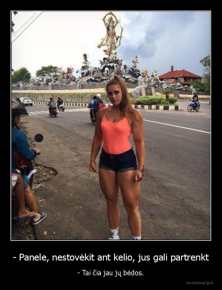 - Panele, nestovėkit ant kelio, jus gali partrenkt - - Tai čia jau jų bėdos.. 